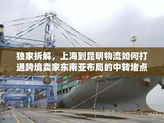 独家拆解，上海到昆明物流如何打通跨境卖家东南亚布局的中转堵点