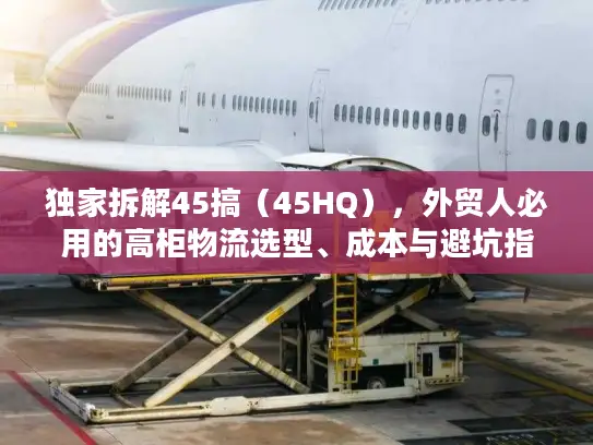 独家拆解45搞（45HQ），外贸人必用的高柜物流选型、成本与避坑指南