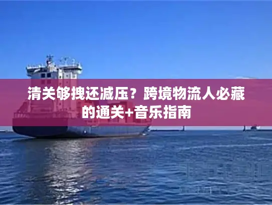 清关够拽还减压？跨境物流人必藏的通关+音乐指南