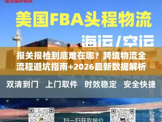 报关报检到底难在哪？跨境物流全流程避坑指南+2026最新数据解析