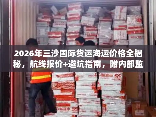 2026年三沙国际货运海运价格全揭秘，航线报价+避坑指南，附内部监测数据