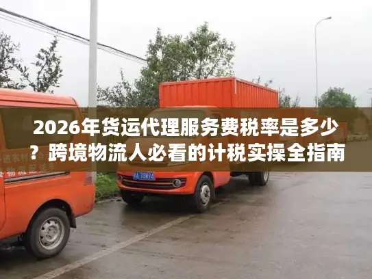 2026年货运代理服务费税率是多少？跨境物流人必看的计税实操全指南