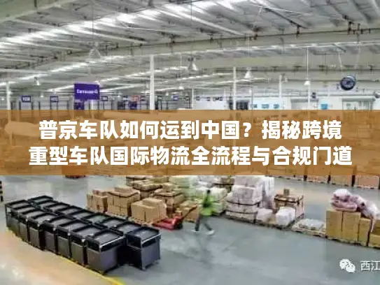 普京车队如何运到中国？揭秘跨境重型车队国际物流全流程与合规门道