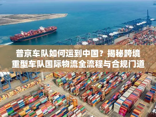 普京车队如何运到中国？揭秘跨境重型车队国际物流全流程与合规门道
