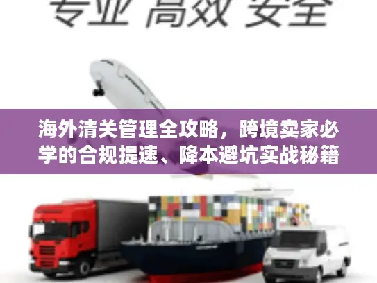 海外清关管理全攻略，跨境卖家必学的合规提速、降本避坑实战秘籍