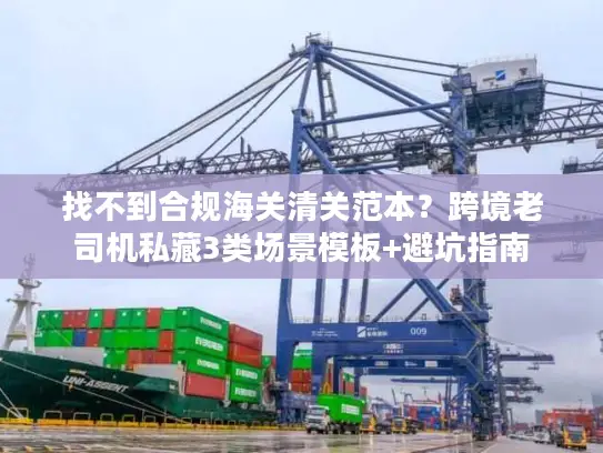 找不到合规海关清关范本？跨境老司机私藏3类场景模板+避坑指南