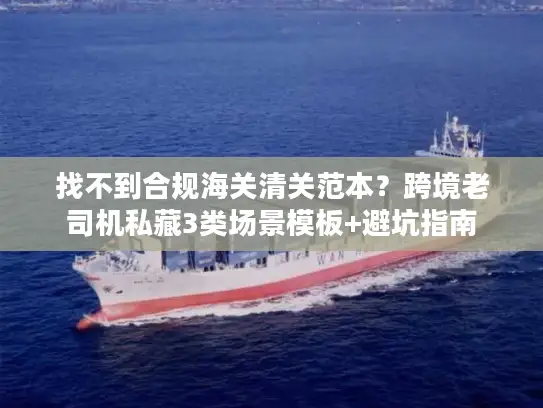 找不到合规海关清关范本？跨境老司机私藏3类场景模板+避坑指南