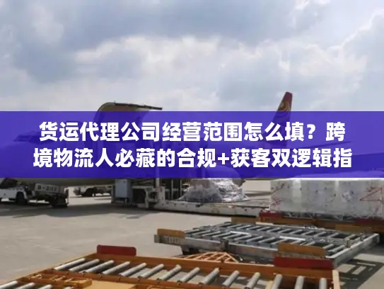 货运代理公司经营范围怎么填？跨境物流人必藏的合规+获客双逻辑指南