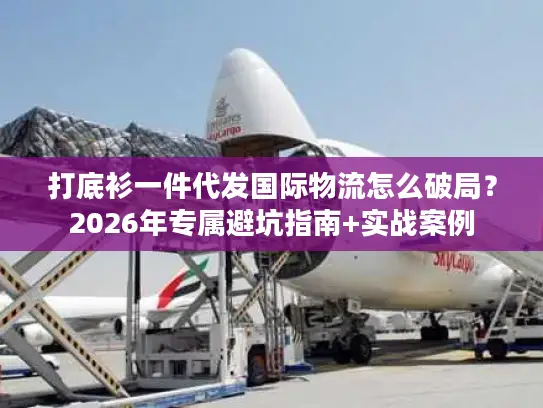 打底衫一件代发国际物流怎么破局？2026年专属避坑指南+实战案例