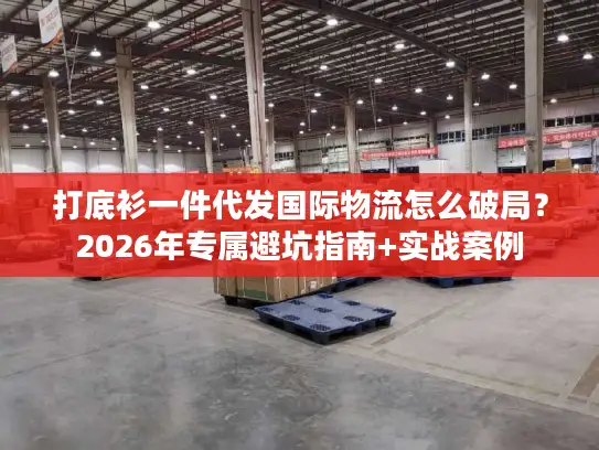 打底衫一件代发国际物流怎么破局？2026年专属避坑指南+实战案例