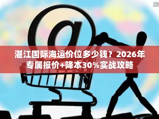 湛江国际海运价位多少钱？2026年专属报价+降本30%实战攻略