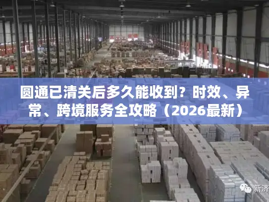 圆通已清关后多久能收到？时效、异常、跨境服务全攻略（2026最新）