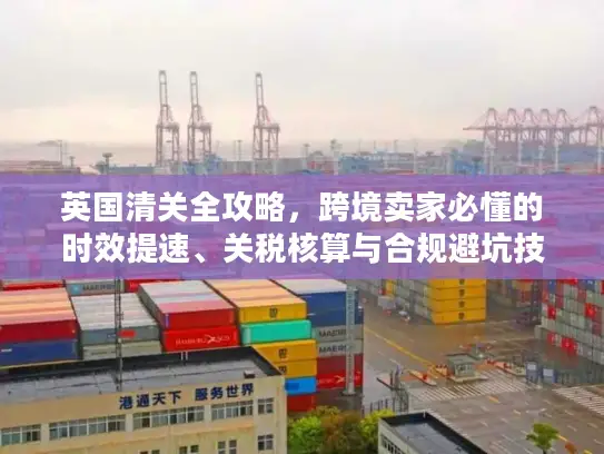 英国清关全攻略，跨境卖家必懂的时效提速、关税核算与合规避坑技巧