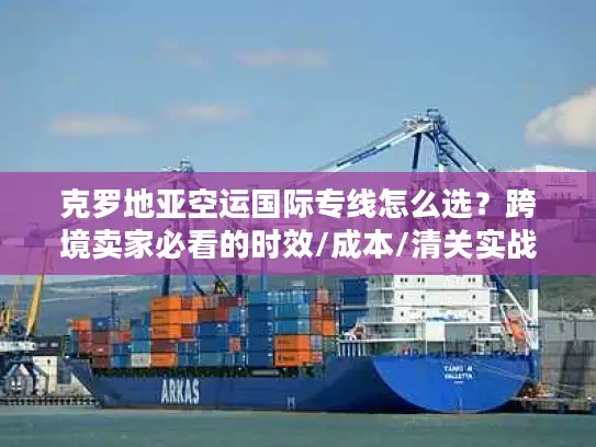 克罗地亚空运国际专线怎么选？跨境卖家必看的时效/成本/清关实战指南