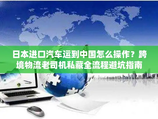 日本进口汽车运到中国怎么操作？跨境物流老司机私藏全流程避坑指南