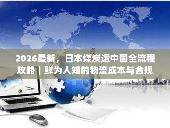 2026最新，日本煤炭运中国全流程攻略｜鲜为人知的物流成本与合规避坑技巧