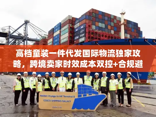 高档童装一件代发国际物流独家攻略，跨境卖家时效成本双控+合规避坑指南