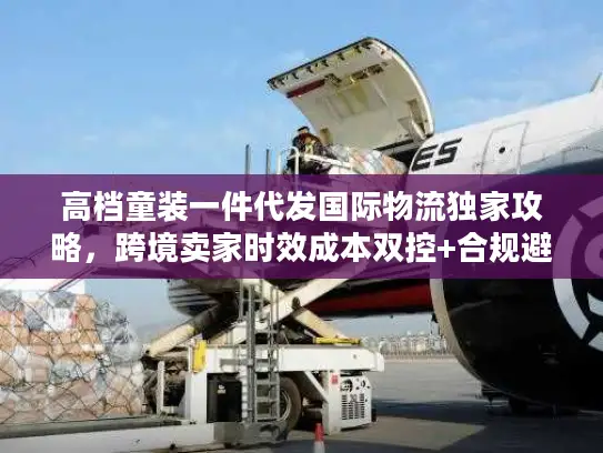 高档童装一件代发国际物流独家攻略，跨境卖家时效成本双控+合规避坑指南
