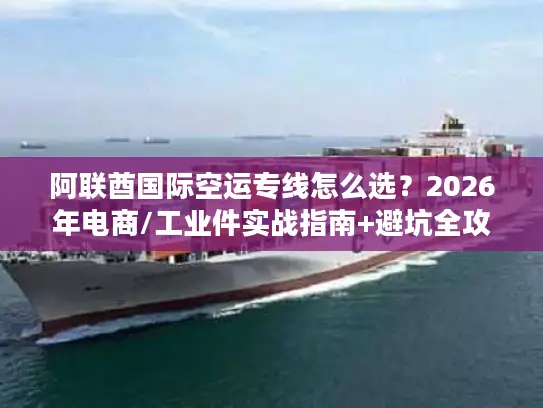 阿联酋国际空运专线怎么选？2026年电商/工业件实战指南+避坑全攻略