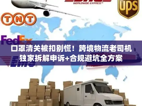 口罩清关被扣别慌！跨境物流老司机独家拆解申诉+合规避坑全方案