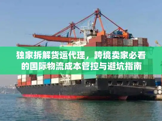 独家拆解货运代理，跨境卖家必看的国际物流成本管控与避坑指南