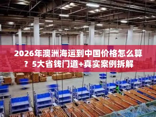 2026年澳洲海运到中国价格怎么算？5大省钱门道+真实案例拆解