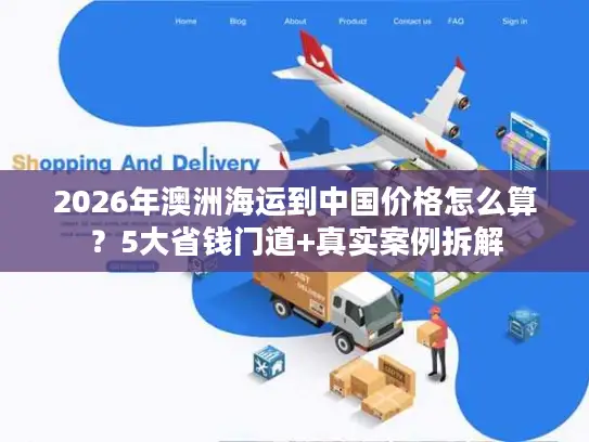 2026年澳洲海运到中国价格怎么算？5大省钱门道+真实案例拆解