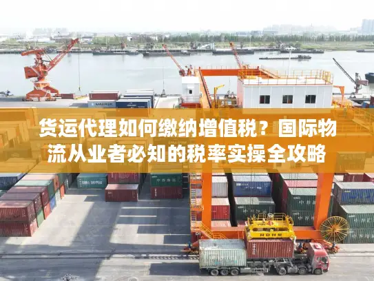 货运代理如何缴纳增值税？国际物流从业者必知的税率实操全攻略