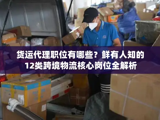 货运代理职位有哪些？鲜有人知的12类跨境物流核心岗位全解析