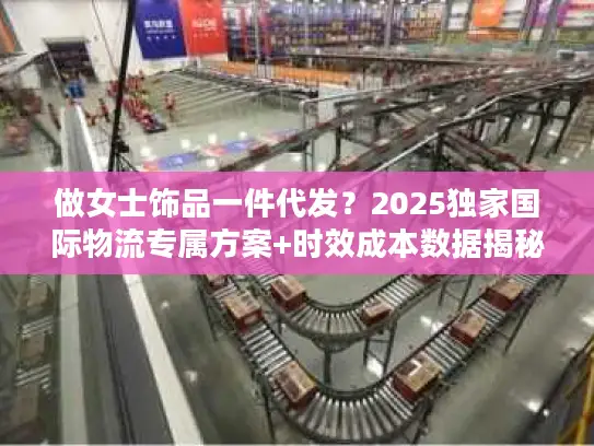 做女士饰品一件代发？2025独家国际物流专属方案+时效成本数据揭秘