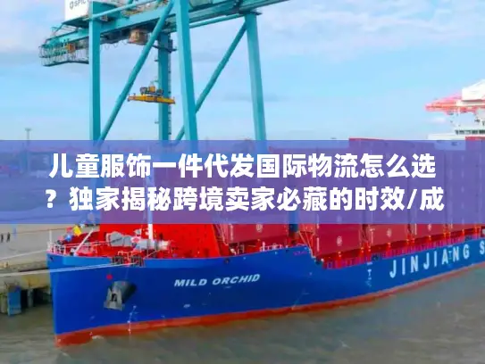 儿童服饰一件代发国际物流怎么选?独家揭秘跨境卖家必藏的时效/成本/合规实战指南 儿童服饰一件代发国际物流怎么选?独家揭秘跨境卖家必藏的时效/成本/合规实战指南