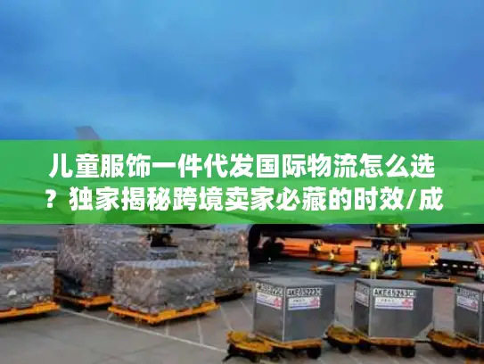 儿童服饰一件代发国际物流怎么选?独家揭秘跨境卖家必藏的时效/成本/合规实战指南 儿童服饰一件代发国际物流怎么选?独家揭秘跨境卖家必藏的时效/成本/合规实战指南