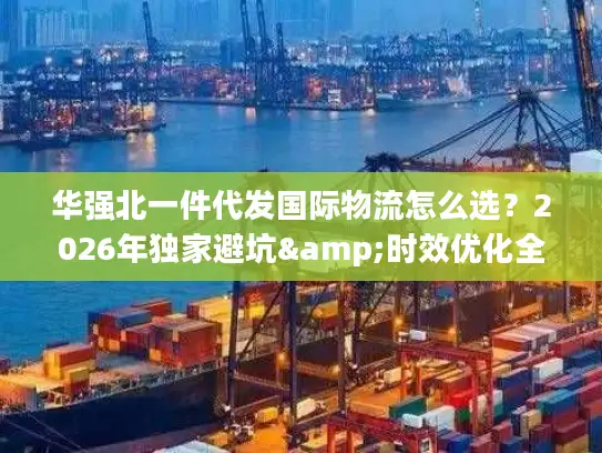 华强北一件代发国际物流怎么选？2026年独家避坑&时效优化全攻略