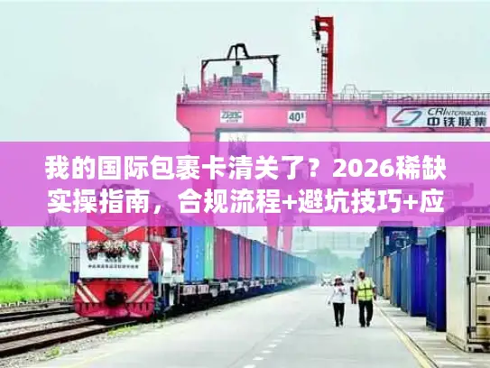 我的国际包裹卡清关了？2026稀缺实操指南，合规流程+避坑技巧+应急方案全拆解
