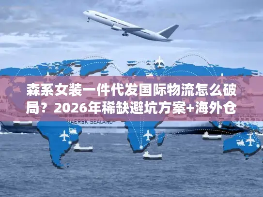 森系女装一件代发国际物流怎么破局?2026年稀缺避坑方案+海外仓实战案例 森系女装一件代发国际物流怎么破局?2026年稀缺避坑方案+海外仓实战案例