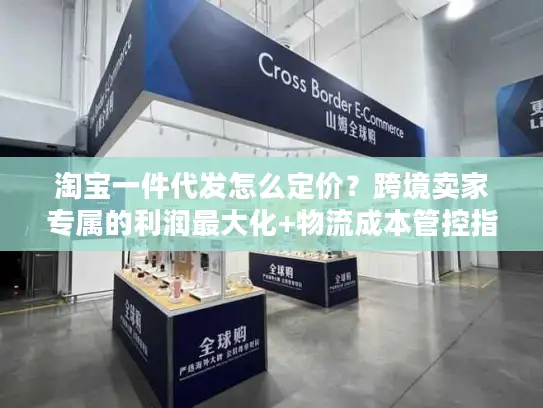 淘宝一件代发怎么定价？跨境卖家专属的利润最大化+物流成本管控指南