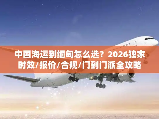 中国海运到缅甸怎么选？2026独家时效/报价/合规/门到门派全攻略
