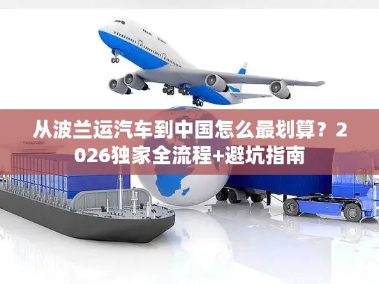 从波兰运汽车到中国怎么最划算？2026独家全流程+避坑指南