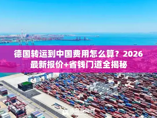 德国转运到中国费用怎么算？2026最新报价+省钱门道全揭秘