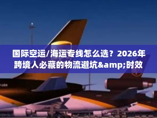 国际空运/海运专线怎么选？2026年跨境人必藏的物流避坑&时效成本指南