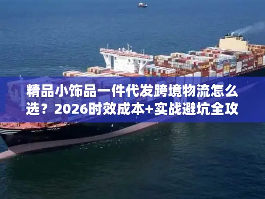 精品小饰品一件代发跨境物流怎么选？2026时效成本+实战避坑全攻略