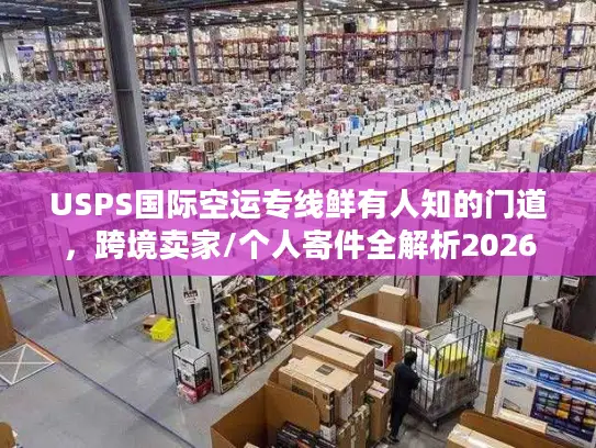 USPS国际空运专线鲜有人知的门道，跨境卖家/个人寄件全解析2026