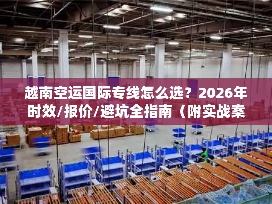 越南空运国际专线怎么选？2026年时效/报价/避坑全指南（附实战案例）