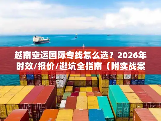 越南空运国际专线怎么选？2026年时效/报价/避坑全指南（附实战案例）