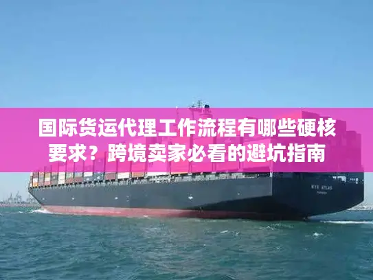 国际货运代理工作流程有哪些硬核要求？跨境卖家必看的避坑指南