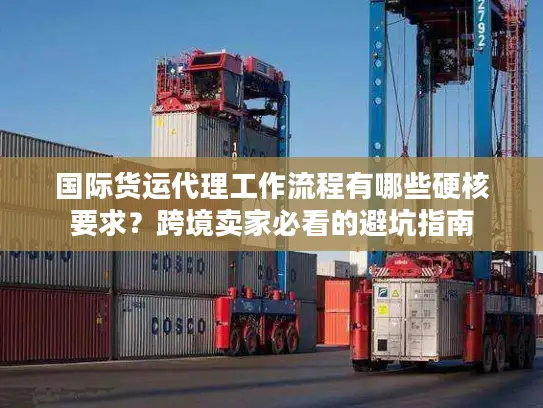 国际货运代理工作流程有哪些硬核要求？跨境卖家必看的避坑指南