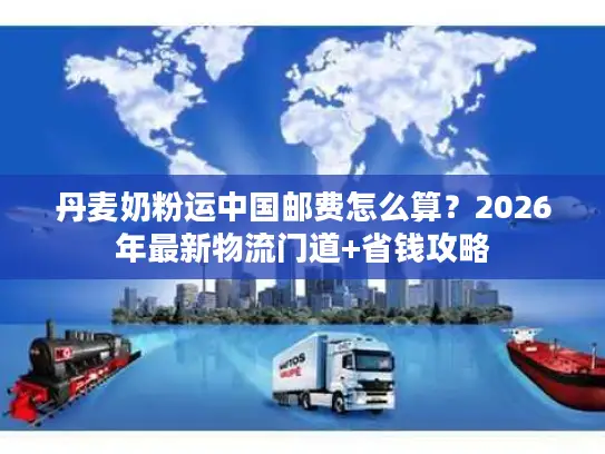 丹麦奶粉运中国邮费怎么算？2026年最新物流门道+省钱攻略