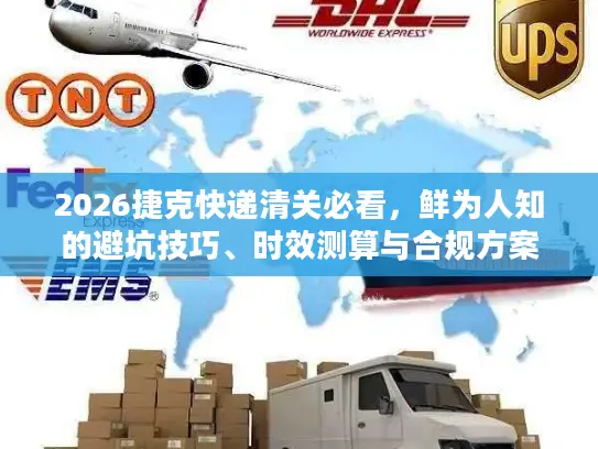 2026捷克快递清关必看，鲜为人知的避坑技巧、时效测算与合规方案
