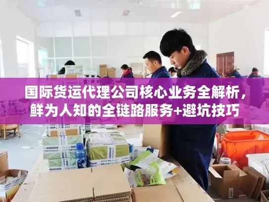 国际货运代理公司核心业务全解析，鲜为人知的全链路服务+避坑技巧