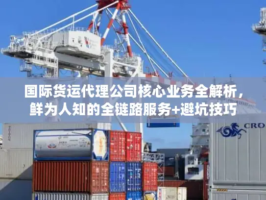 国际货运代理公司核心业务全解析，鲜为人知的全链路服务+避坑技巧